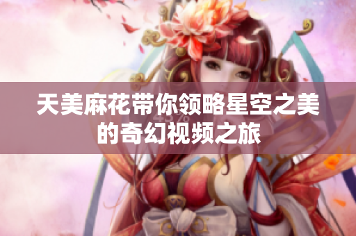 天美麻花带你领略星空之美的奇幻视频之旅