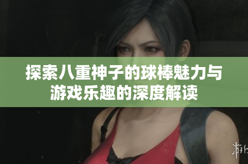 探索八重神子的球棒魅力与游戏乐趣的深度解读