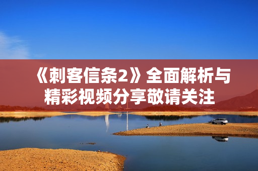 《刺客信条2》全面解析与精彩视频分享敬请关注
