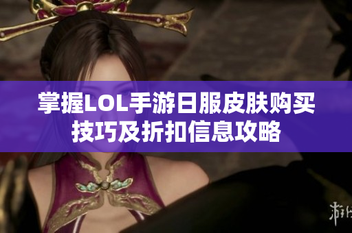 掌握LOL手游日服皮肤购买技巧及折扣信息攻略