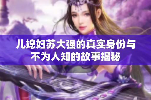 儿媳妇苏大强的真实身份与不为人知的故事揭秘