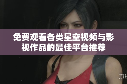 免费观看各类星空视频与影视作品的最佳平台推荐