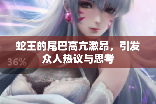 蛇王的尾巴高亢激昂，引发众人热议与思考