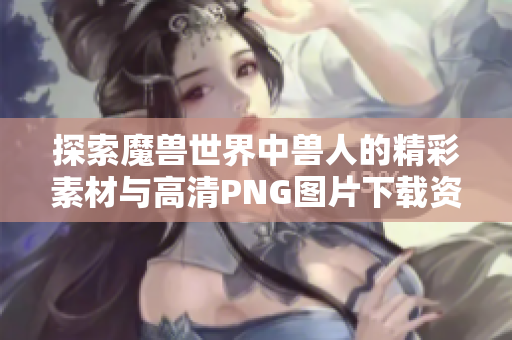 探索魔兽世界中兽人的精彩素材与高清PNG图片下载资源
