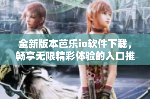 全新版本芭乐io软件下载，畅享无限精彩体验的入口推荐