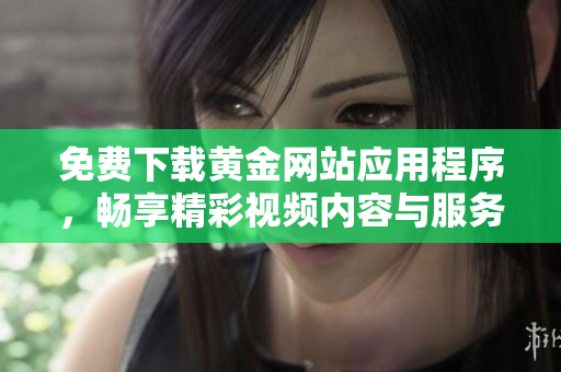 免费下载黄金网站应用程序，畅享精彩视频内容与服务