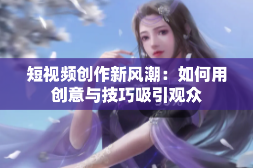 短视频创作新风潮：如何用创意与技巧吸引观众