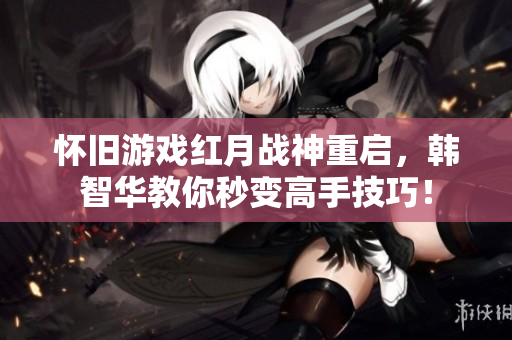 怀旧游戏红月战神重启，韩智华教你秒变高手技巧！