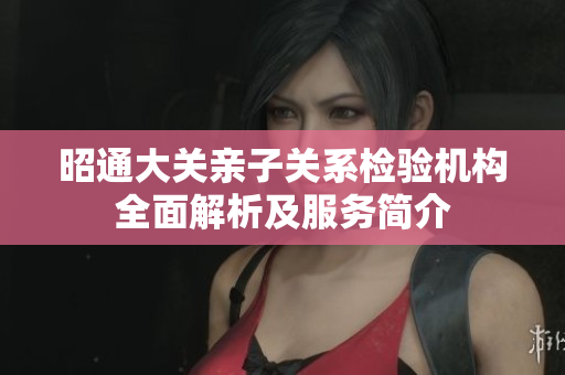 昭通大关亲子关系检验机构全面解析及服务简介