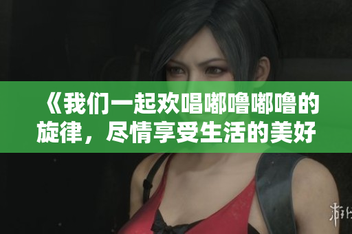 《我们一起欢唱嘟噜嘟噜的旋律，尽情享受生活的美好》