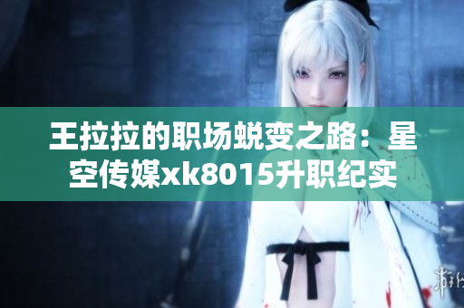 王拉拉的职场蜕变之路：星空传媒xk8015升职纪实