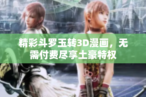 精彩斗罗玉转3D漫画，无需付费尽享土豪特权
