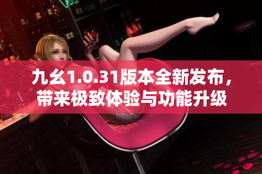 九幺1.0.31版本全新发布，带来极致体验与功能升级