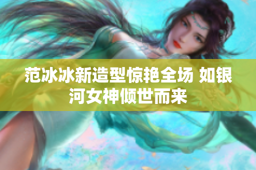 范冰冰新造型惊艳全场 如银河女神倾世而来