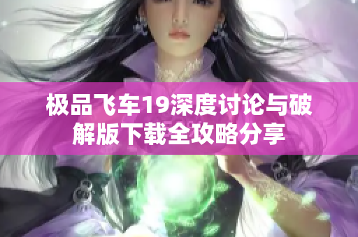 极品飞车19深度讨论与破解版下载全攻略分享