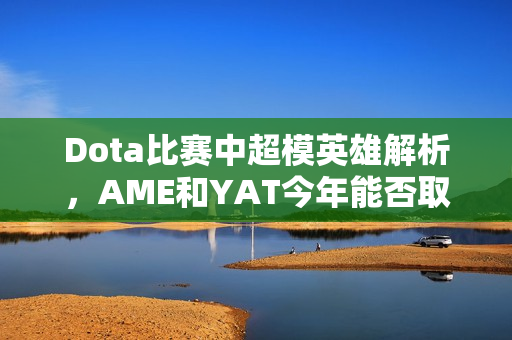 Dota比赛中超模英雄解析，AME和YAT今年能否取得佳绩？