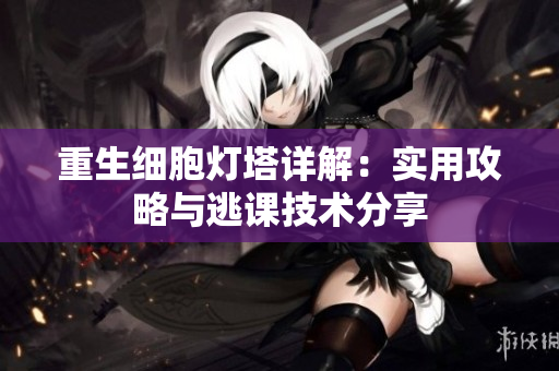 重生细胞灯塔详解：实用攻略与逃课技术分享