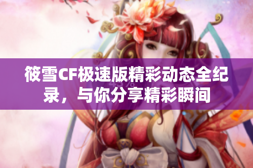 筱雪CF极速版精彩动态全纪录，与你分享精彩瞬间