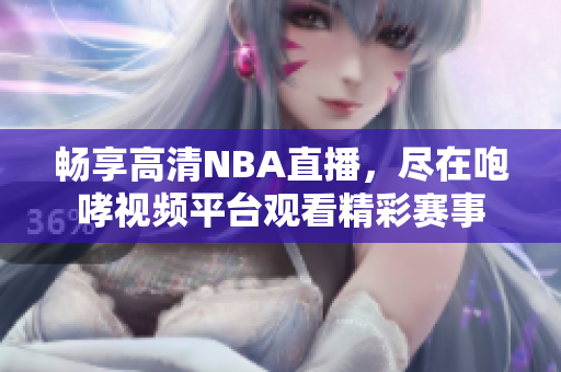 畅享高清NBA直播，尽在咆哮视频平台观看精彩赛事