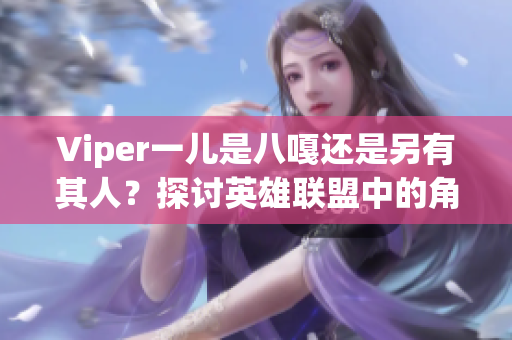 Viper一儿是八嘎还是另有其人？探讨英雄联盟中的角色定位与称号