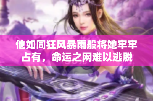 他如同狂风暴雨般将她牢牢占有，命运之网难以逃脱