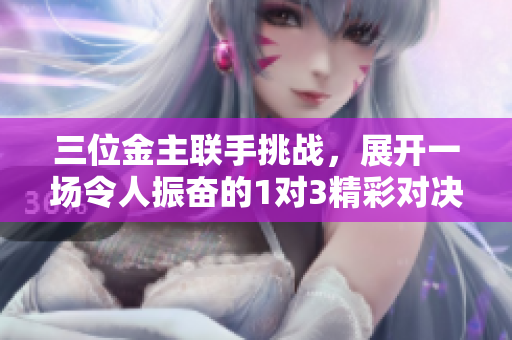 三位金主联手挑战，展开一场令人振奋的1对3精彩对决
