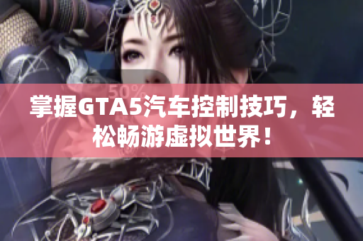 掌握GTA5汽车控制技巧，轻松畅游虚拟世界！