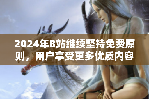 2024年B站继续坚持免费原则，用户享受更多优质内容
