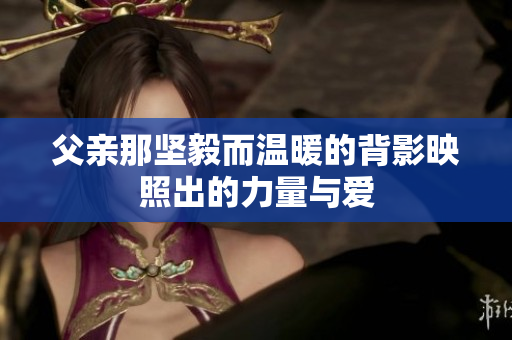 父亲那坚毅而温暖的背影映照出的力量与爱