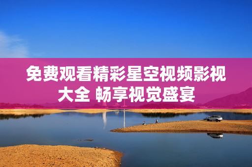 免费观看精彩星空视频影视大全 畅享视觉盛宴