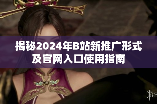 揭秘2024年B站新推广形式及官网入口使用指南