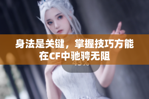 身法是关键，掌握技巧方能在CF中驰骋无阻
