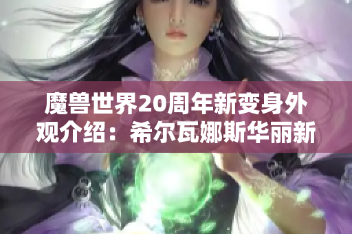 魔兽世界20周年新变身外观介绍：希尔瓦娜斯华丽新形象解析