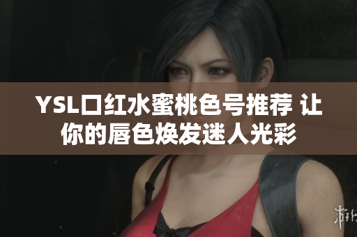 YSL口红水蜜桃色号推荐 让你的唇色焕发迷人光彩