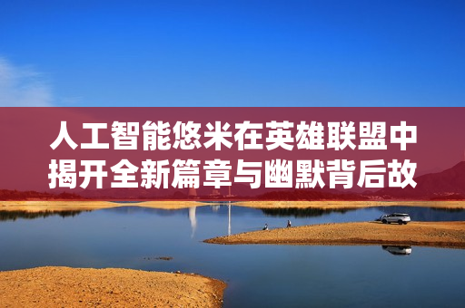 人工智能悠米在英雄联盟中揭开全新篇章与幽默背后故事