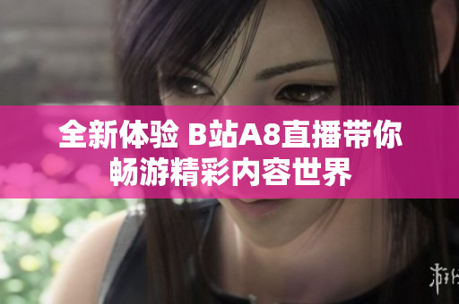 全新体验 B站A8直播带你畅游精彩内容世界