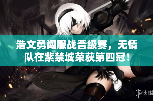 浩文勇闯服战晋级赛，无情队在紫禁城荣获第四冠！