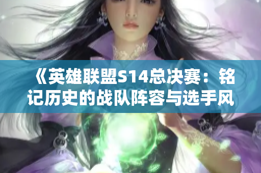 《英雄联盟S14总决赛：铭记历史的战队阵容与选手风采》