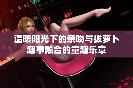 温暖阳光下的亲吻与拔萝卜趣事融合的童趣乐章