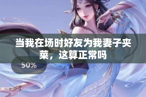 当我在场时好友为我妻子夹菜，这算正常吗