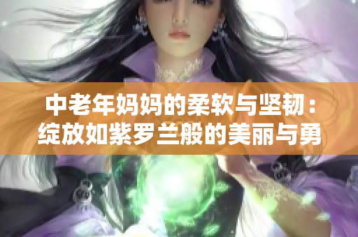 中老年妈妈的柔软与坚韧：绽放如紫罗兰般的美丽与勇气