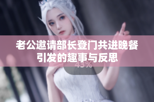 老公邀请部长登门共进晚餐引发的趣事与反思