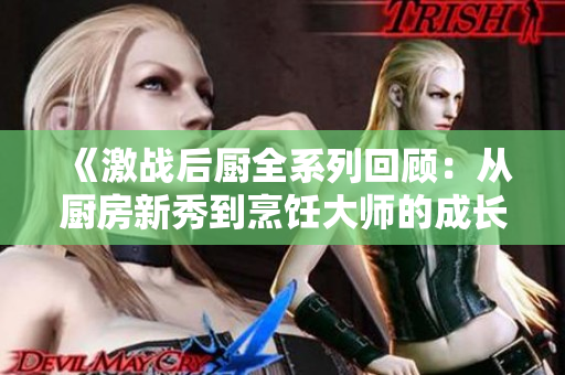 《激战后厨全系列回顾：从厨房新秀到烹饪大师的成长之路》