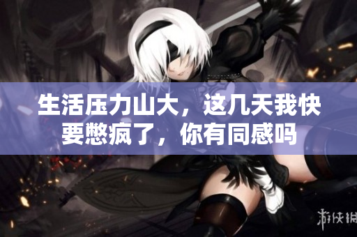 生活压力山大，这几天我快要憋疯了，你有同感吗