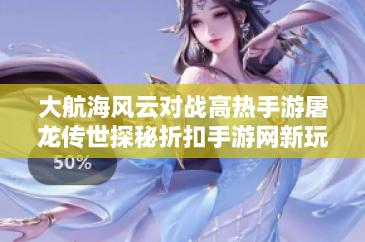 大航海风云对战高热手游屠龙传世探秘折扣手游网新玩法
