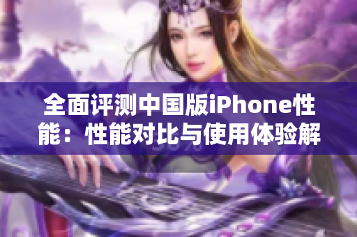 全面评测中国版iPhone性能：性能对比与使用体验解析