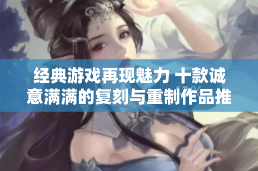 经典游戏再现魅力 十款诚意满满的复刻与重制作品推荐
