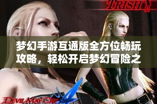 梦幻手游互通版全方位畅玩攻略，轻松开启梦幻冒险之旅