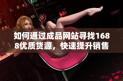 如何通过成品网站寻找1688优质货源，快速提升销售业绩
