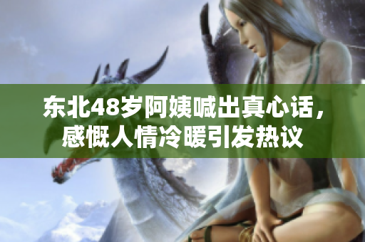 东北48岁阿姨喊出真心话，感慨人情冷暖引发热议